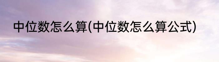 中位数怎么算(中位数怎么算公式)