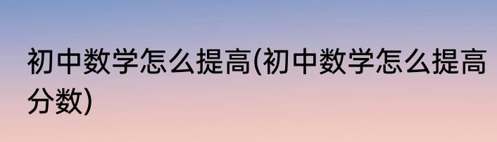 初中数学怎么提高(初中数学怎么提高分数)