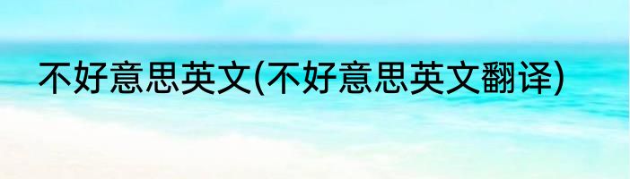 不好意思英文(不好意思英文翻译)