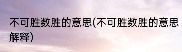 不可胜数胜的意思(不可胜数胜的意思解释)