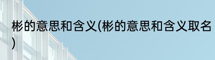 彬的意思和含义(彬的意思和含义取名)