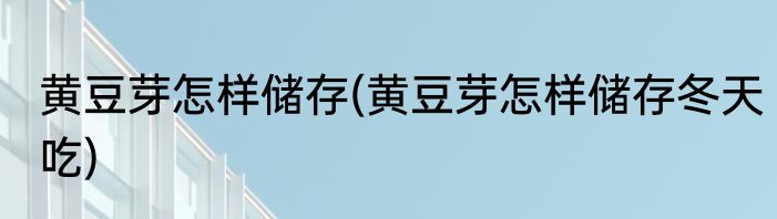 黄豆芽怎样储存(黄豆芽怎样储存冬天吃)
