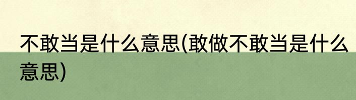 不敢当是什么意思(敢做不敢当是什么意思)