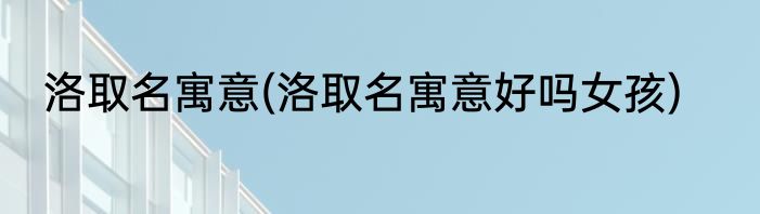 洛取名寓意(洛取名寓意好吗女孩)