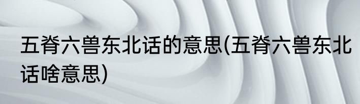 五脊六兽东北话的意思(五脊六兽东北话啥意思)