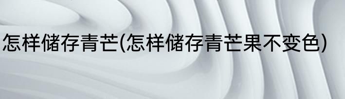 怎样储存青芒(怎样储存青芒果不变色)