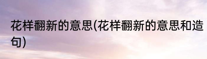 花样翻新的意思(花样翻新的意思和造句)