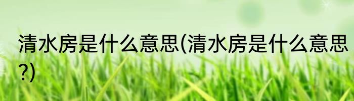 清水房是什么意思(清水房是什么意思?)