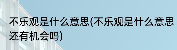 不乐观是什么意思(不乐观是什么意思还有机会吗)