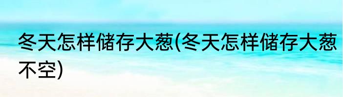冬天怎样储存大葱(冬天怎样储存大葱不空)