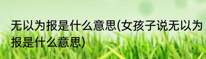 无以为报是什么意思(女孩子说无以为报是什么意思)
