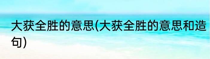 大获全胜的意思(大获全胜的意思和造句)
