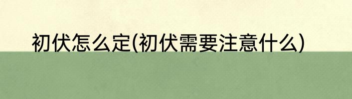 初伏怎么定(初伏需要注意什么)