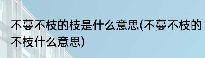 不蔓不枝的枝是什么意思(不蔓不枝的不枝什么意思)