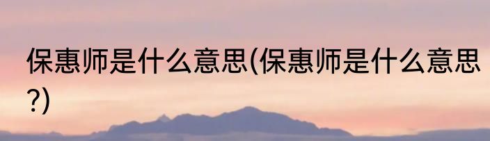 保惠师是什么意思(保惠师是什么意思?)