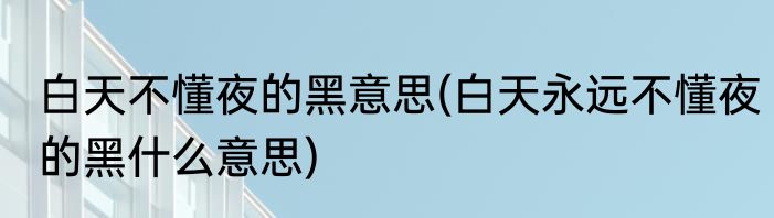 白天不懂夜的黑意思(白天永远不懂夜的黑什么意思)