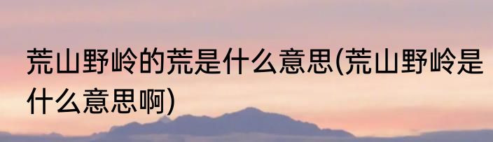 荒山野岭的荒是什么意思(荒山野岭是什么意思啊)