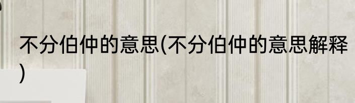 不分伯仲的意思(不分伯仲的意思解释)