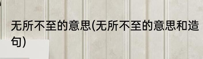 无所不至的意思(无所不至的意思和造句)