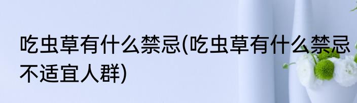 吃虫草有什么禁忌(吃虫草有什么禁忌不适宜人群)