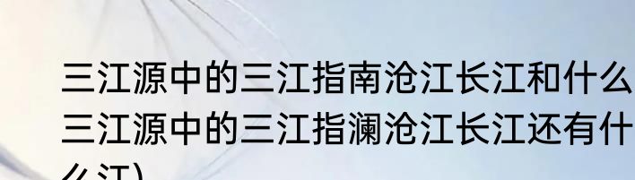 三江源中的三江指南沧江长江和什么(三江源中的三江指澜沧江长江还有什么江)