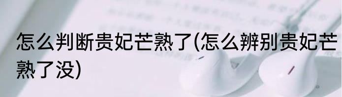 怎么判断贵妃芒熟了(怎么辨别贵妃芒熟了没)