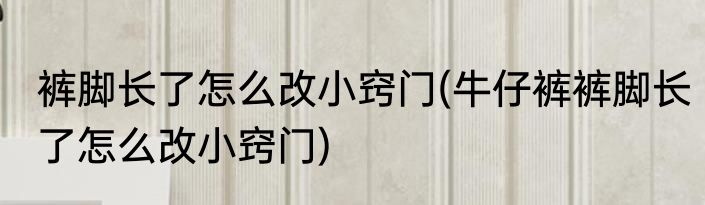 裤脚长了怎么改小窍门(牛仔裤裤脚长了怎么改小窍门)