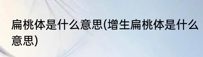 扁桃体是什么意思(增生扁桃体是什么意思)