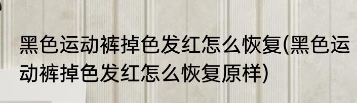 黑色运动裤掉色发红怎么恢复(黑色运动裤掉色发红怎么恢复原样)
