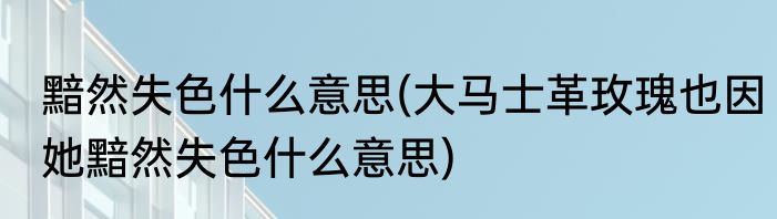 黯然失色什么意思(大马士革玫瑰也因她黯然失色什么意思)