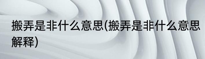 搬弄是非什么意思(搬弄是非什么意思解释)