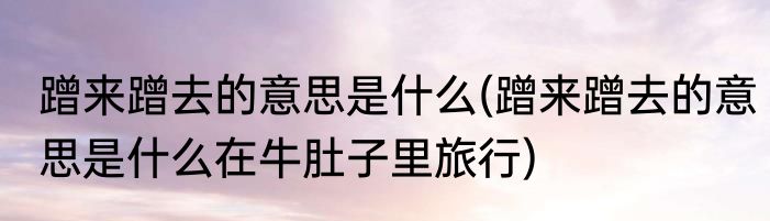 蹭来蹭去的意思是什么(蹭来蹭去的意思是什么在牛肚子里旅行)