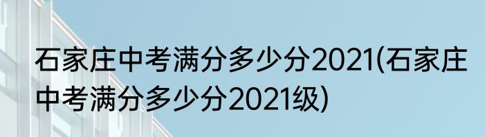 石家庄中考满分多少分2021(石家庄中考满分多少分2021级)