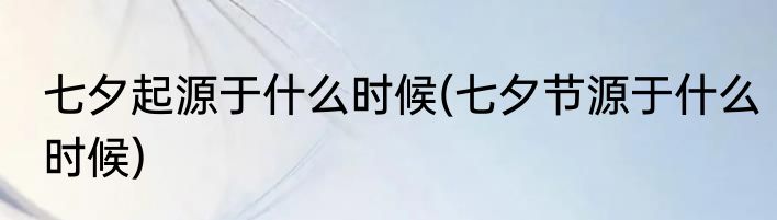 七夕起源于什么时候(七夕节源于什么时候)