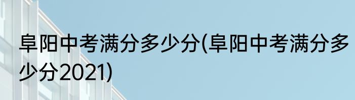 阜阳中考满分多少分(阜阳中考满分多少分2021)