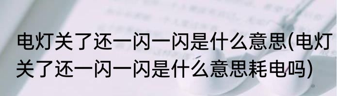 电灯关了还一闪一闪是什么意思(电灯关了还一闪一闪是什么意思耗电吗)