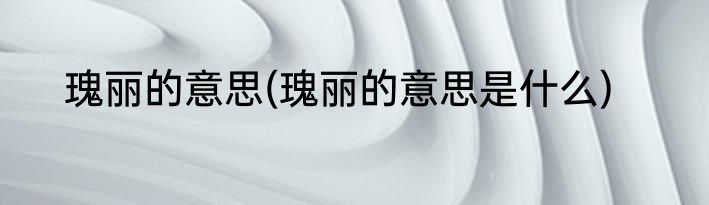 瑰丽的意思(瑰丽的意思是什么)