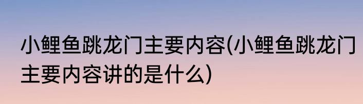 小鲤鱼跳龙门主要内容(小鲤鱼跳龙门主要内容讲的是什么)