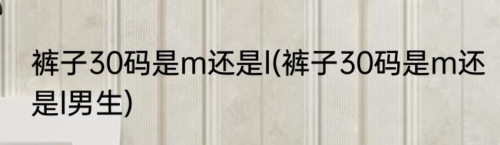 裤子30码是m还是l(裤子30码是m还是l男生)