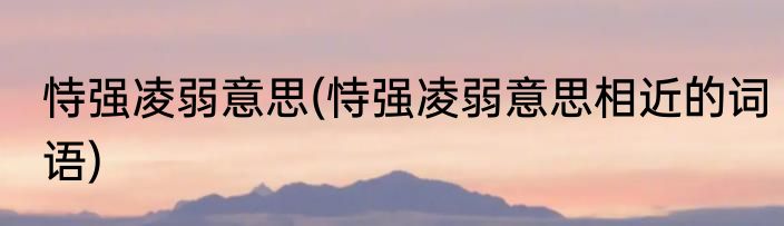 恃强凌弱意思(恃强凌弱意思相近的词语)