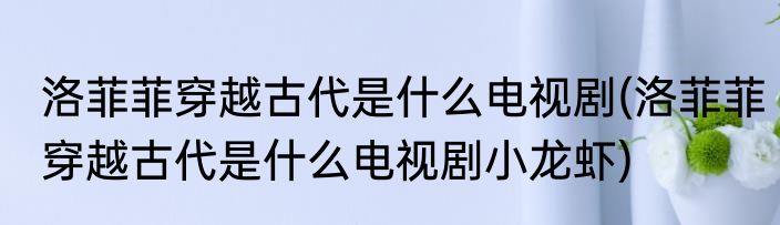 洛菲菲穿越古代是什么电视剧(洛菲菲穿越古代是什么电视剧小龙虾)
