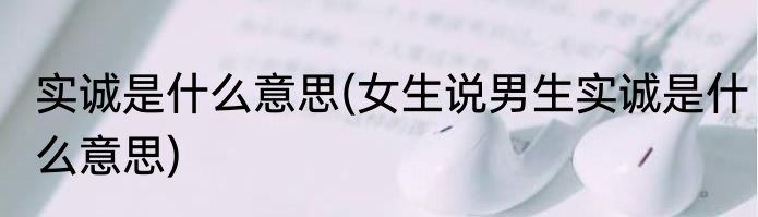实诚是什么意思(女生说男生实诚是什么意思)