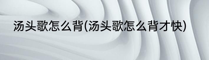 汤头歌怎么背(汤头歌怎么背才快)