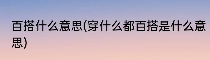 百搭什么意思(穿什么都百搭是什么意思)