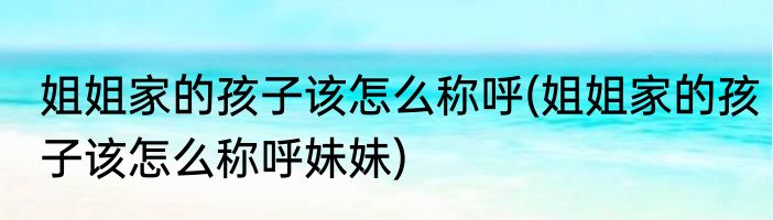 姐姐家的孩子该怎么称呼(姐姐家的孩子该怎么称呼妹妹)