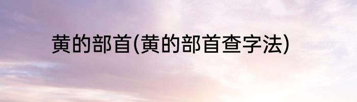 黄的部首(黄的部首查字法)