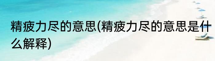 精疲力尽的意思(精疲力尽的意思是什么解释)