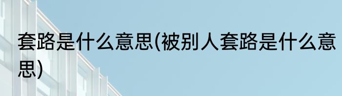 套路是什么意思(被别人套路是什么意思)