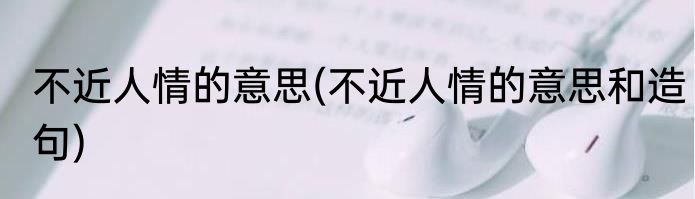 不近人情的意思(不近人情的意思和造句)