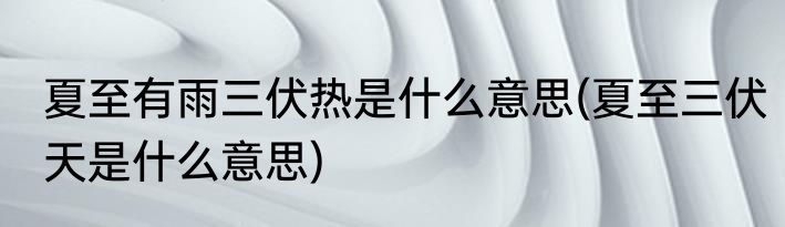 夏至有雨三伏热是什么意思(夏至三伏天是什么意思)